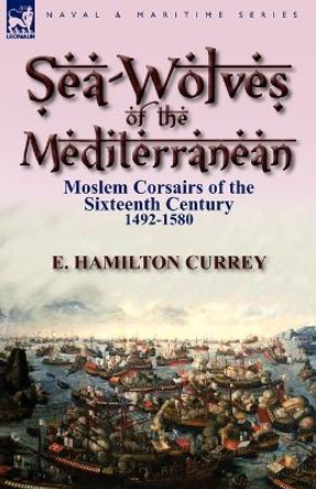 Sea-Wolves of the Mediterranean: Moslem Corsairs of the Sixteenth Century 1492-1580 by E Hamilton Currey 9780857064707