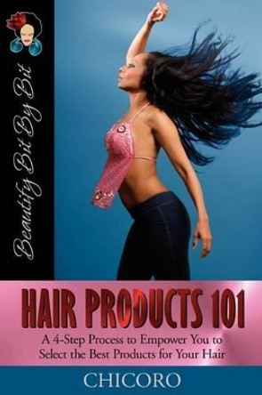 Hair Products 101: A 4-Step Process to Empower You to Select the Best Products for Your Hair by Chicoro 9780982068922