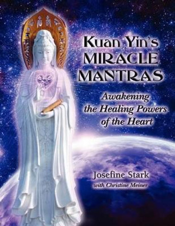 Kuan Yin's Miracle Mantras: Awakening the Healing Powers of the Heart by Josefine Stark 9780983153429