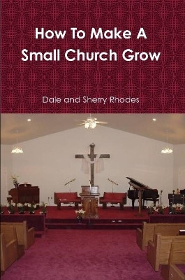 How To Make A Small Church Grow by Dale and Sherry Rhodes 9780557719594