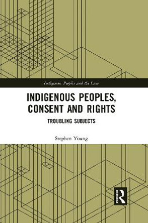 Indigenous Peoples, Consent and Rights: Troubling Subjects by Stephen Young