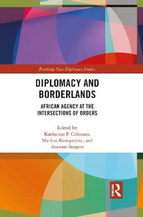 Diplomacy and Borderlands: African Agency at the Intersections of Orders by Katharina  P. Coleman