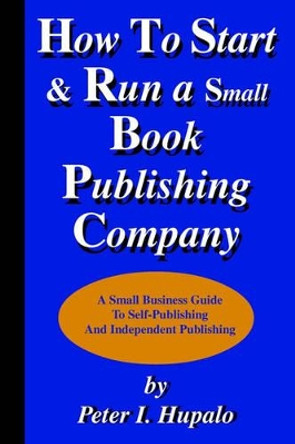 How to Start and Run a Small Book Publishing Company: A Small Business Guide to Self-Publishing and Independent Publishing by Peter I Hupalo 9780967162430