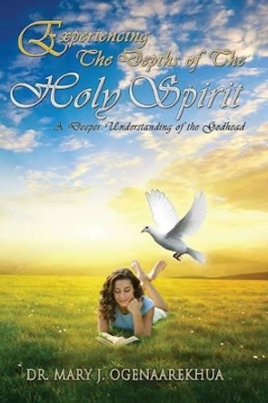 Experiencing the Depths of the Holy Spirit: A Deeper Understanding of the Godhead by Mary J. Ogenaarekhua 9780985499228