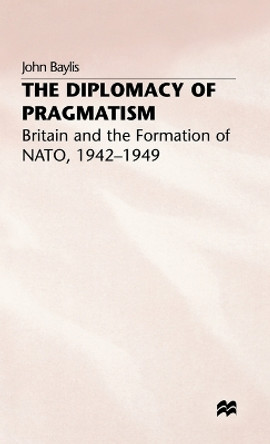 The Diplomacy of Pragmatism: Britain and the Formation of NATO, 1942-49 by J. Baylis 9780333578353