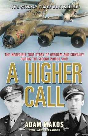 A Higher Call: The Incredible True Story of Heroism and Chivalry during the Second World War by Adam Makos