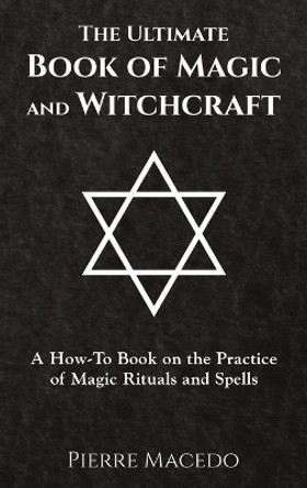 The Ultimate Book of Magic and Witchcraft: A How-To Book on the Practice of Magic Rituals and Spells by Pierre Macedo 9780995974210