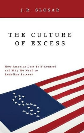 The Culture of Excess: How America Lost Self-Control and Why We Need to Redefine Success by J. R. Slosar 9780313377686