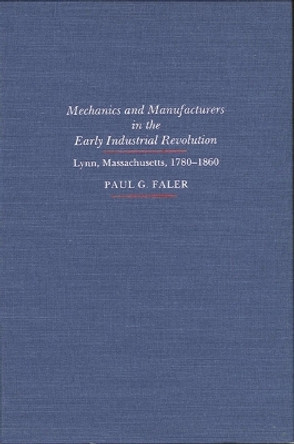 Mechanics and Manufacturers in the Early Industrial Revolution: Lynn, Massachusetts 1780-1860 by Paul G. Faler 9780873955058