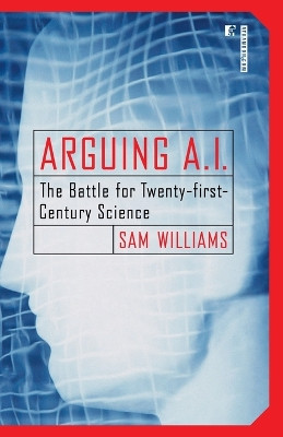 Arguing A.I.: The Battle for Twenty-First Century Science by Sam Williams 9780812991802