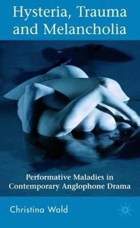 Hysteria, Trauma and Melancholia: Performative Maladies in Contemporary Anglophone Drama by Christina Wald 9780230547124