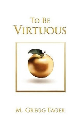 To Be Virtuous, Second Edition by M. Gregg Fager 9780983921585
