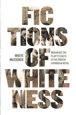 Fictions of Whiteness: Imagining the Planter Caste in the French Caribbean Novel by Maeve McCusker 9780813946788
