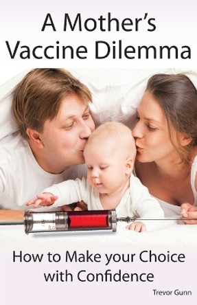 A Mother's Vaccine Dilemma - How to Make Your Choice with Confidence by Trevor Gunn 9780992852214