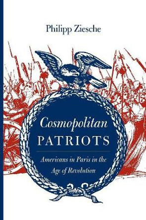 Cosmopolitan Patriots: Americans in Paris in the Age of Revolution by Philipp Ziesche 9780813935959