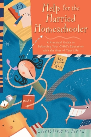 Help for the Harried Homeschooler: Help for the Harried Homeschooler: A Practical Guide to Balancing your Child's Education with the Rest of your Life by Christine Field 9780877887942