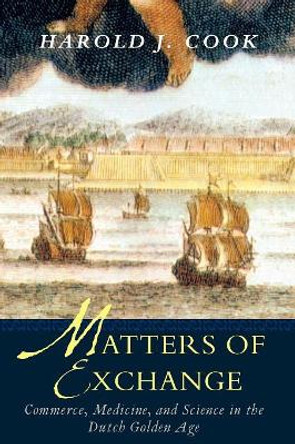 Matters of Exchange: Commerce, Medicine, and Science in the Dutch Golden Age by Harold J. Cook 9780300143218