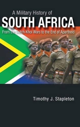 A Military History of South Africa: From the Dutch-Khoi Wars to the End of Apartheid by Timothy J. Stapleton 9780313365898