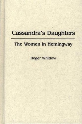 Cassandra's Daughters: The Women in Hemingway by Roger Whitlow 9780313244889