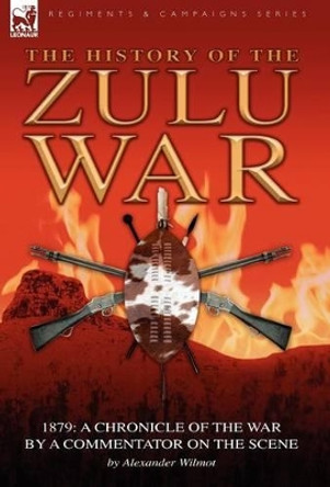 History of the Zulu War, 1879: a Chronicle of the War by a Commentator on the Scene by Alexander Wilmot 9780857060785