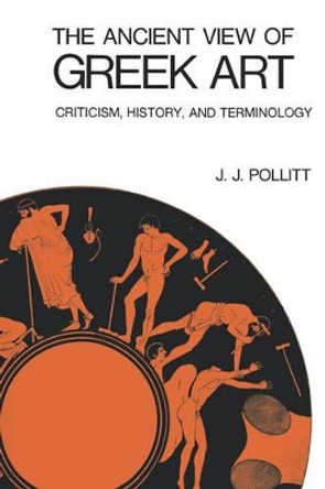 The Ancient View of Greek Art: Criticism, History, and Terminology by Jerome Jordan Pollitt 9780300015973