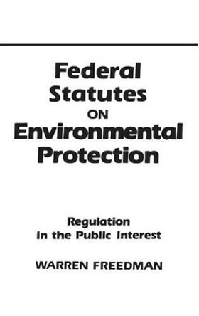 Federal Statutes on Environmental Protection: Regulation in the Public Interest by Warren Freedman 9780899301907