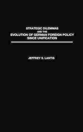 Strategic Dilemmas and the Evolution of German Foreign Policy since Unification by Jeffrey Lantis 9780275977511