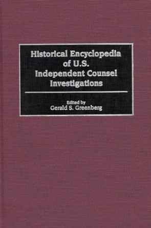 Historical Encyclopedia of U.S. Independent Counsel Investigations by Gerald S. Greenberg 9780313307355