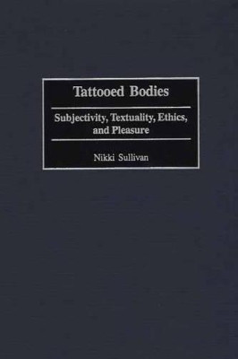 Tattooed Bodies: Subjectivity, Textuality, Ethics, and Pleasure by Nikki Sullivan 9780275966751