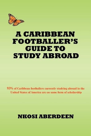 A Caribbean Footballer's Guide to Study Abroad: 93% of Caribbean footballers currently studying abroad in the United States of America are on some form of scholarship by Nkosi Aberdeen 9780595498635