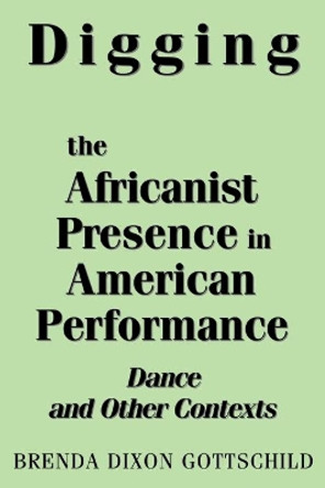 Digging the Africanist Presence in American Performance: Dance and Other Contexts by Brenda Dixon Gottschild 9780275963736