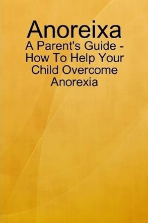 Anoreixa - A Parent's Guide - How to Help Your Child Overcome Anorexia by Lynn Johnson 9780557593736