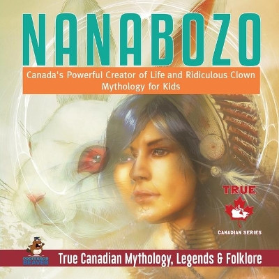 Nanabozo - Canada's Powerful Creator of Life and Ridiculous Clown - Mythology for Kids - True Canadian Mythology, Legends & Folklore by Professor Beaver 9780228235804