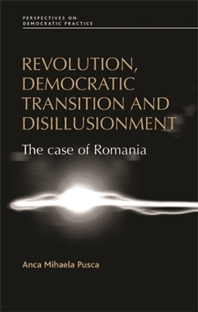 Revolution, Democratic Transition and Disillusionment: The Case of Romania by Anca Pusca 9780719090011
