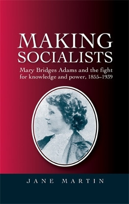 Making Socialists: Mary Bridges Adams and the Fight for Knowledge and Power, 1855-1939 by Jane Martin 9780719089947