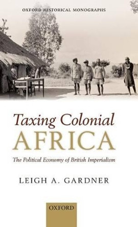 Taxing Colonial Africa: The Political Economy of British Imperialism by Leigh A. Gardner 9780199661527