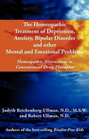 The Homeopathic Treatment of Depression, Anxiety, Bipolar and Other Mental and Emotional Problems: Homeopathic Alternatives to Conventional Drug Thera by Judyth Reichenberg-Ullman 9780964065406