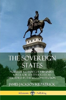 The Sovereign States: Notes of a Citizen of Virginia; A Plea for State's Rights as Described in the U.S. Constitution by James Jackson Kilpatrick 9780359748006