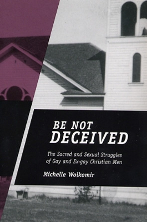 Be Not Deceived: The Sacred and Sexual Struggles of Gay and Ex-gay Christian Men by Michelle Wolkomir 9780813538228