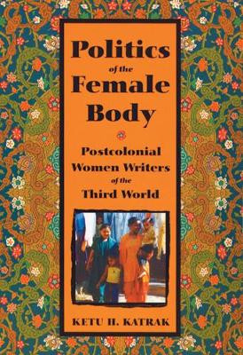 Politics of the Female Body: Postcolonial Women Writers of the Third World by Ketu H. Katrak 9780813537153