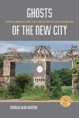 Ghosts of the New City: Spirits, Urbanity, and the Runs of Progress in Chiang Mai by Andrew Alan Johnson 9780824839390