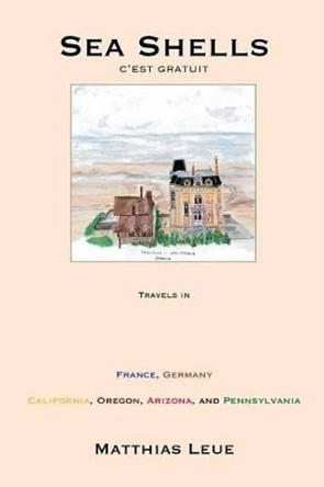 Sea Shells, C'est Gratuit: Travels in France, Germany, California, Oregon, Arizona, and Pennsylvania by Matthias Leue 9780983535119