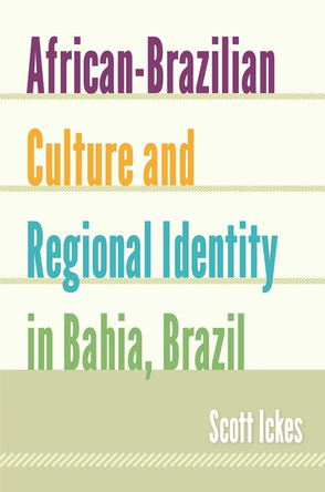 African-Brazilian Culture and Regional Identity in Bahia, Brazil by Scott Ickes 9780813044781