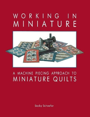 Working in Miniature: Machine Piecing Approach to Miniature Quilts by Becky Schaefer 9780914881063