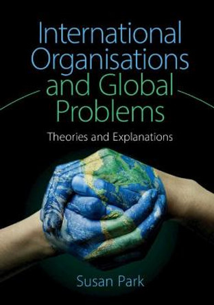 International Organisations and Global Problems: Theories and Explanations by Susan Park