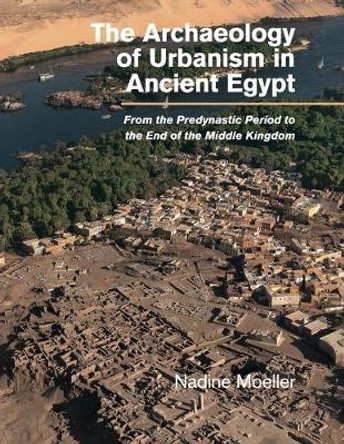 The Archaeology of Urbanism in Ancient Egypt: From the Predynastic Period to the End of the Middle Kingdom by Nadine Moeller