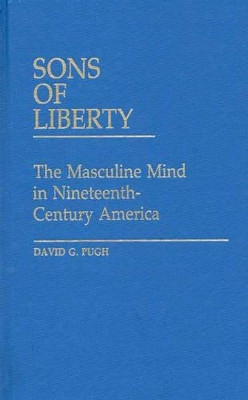 Sons of Liberty: The Masculine Mind in Nineteenth-Century America by David Pugh 9780313239342