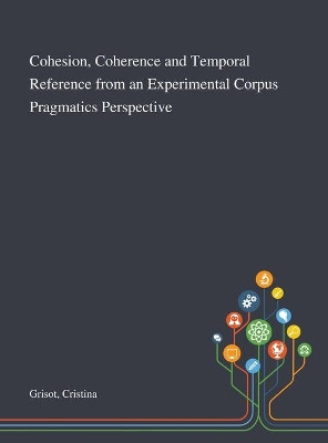 Cohesion, Coherence and Temporal Reference From an Experimental Corpus Pragmatics Perspective by Cristina Grisot 9781013273834