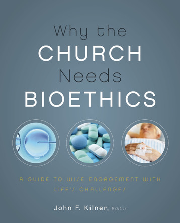 Why the Church Needs Bioethics: A Guide to Wise Engagement with Life's Challenges by John F. Kilner 9780310328520