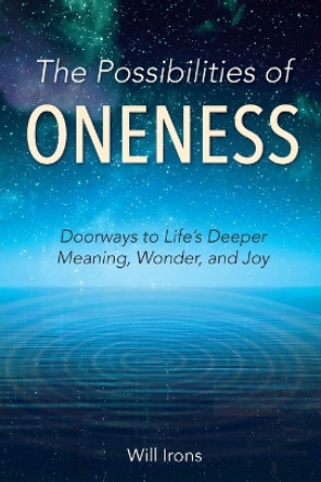 The Possibilities of Oneness: Doorways to Life's Deeper Meaning, Wonder, and Joy by Will Irons 9780999516607